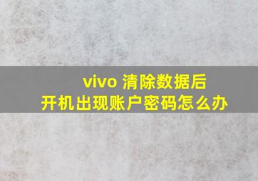 vivo 清除数据后开机出现账户密码怎么办